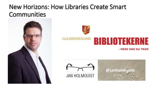 New Horizons: How Libraries Create Smart
Communities
•
@janholmquist
 