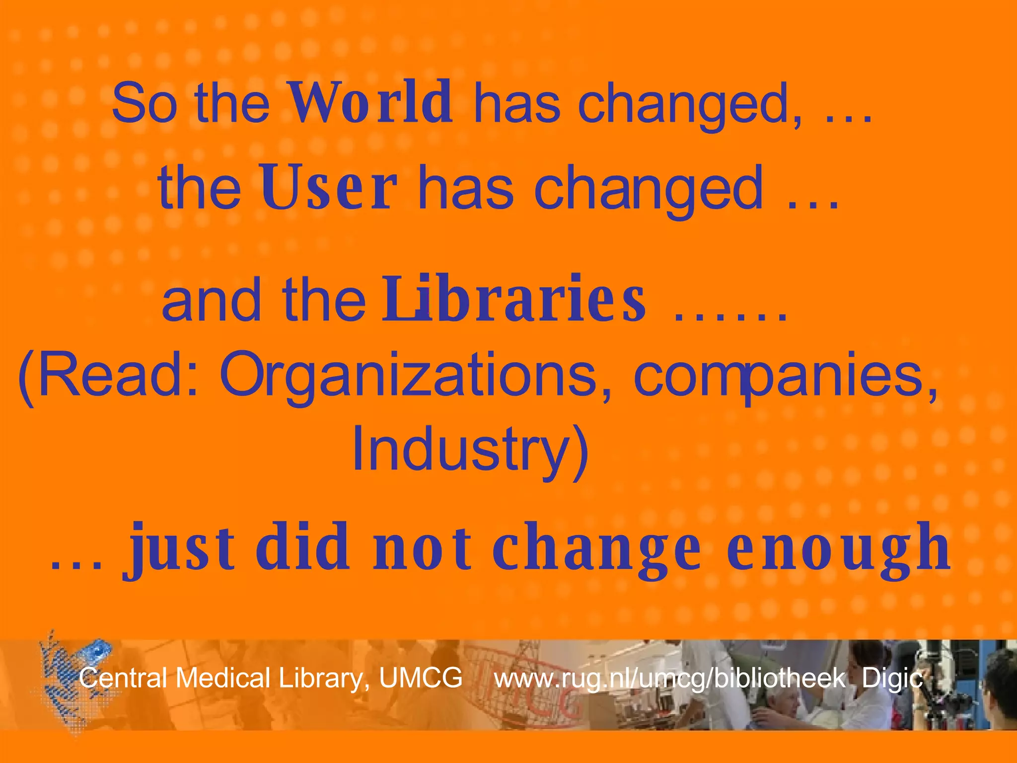 So the  World  has changed, … the  User  has changed … …  just did not change enough and the  Libraries  …… (Read: Organizations, companies, Industry)  
