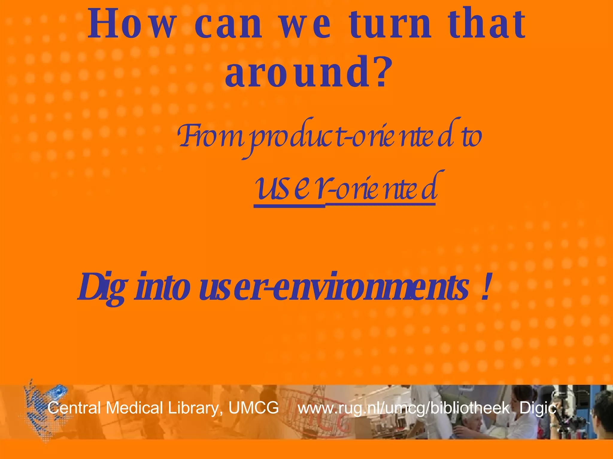 How can we turn that around? From product-oriented to  user -oriented Dig into user-environments !     