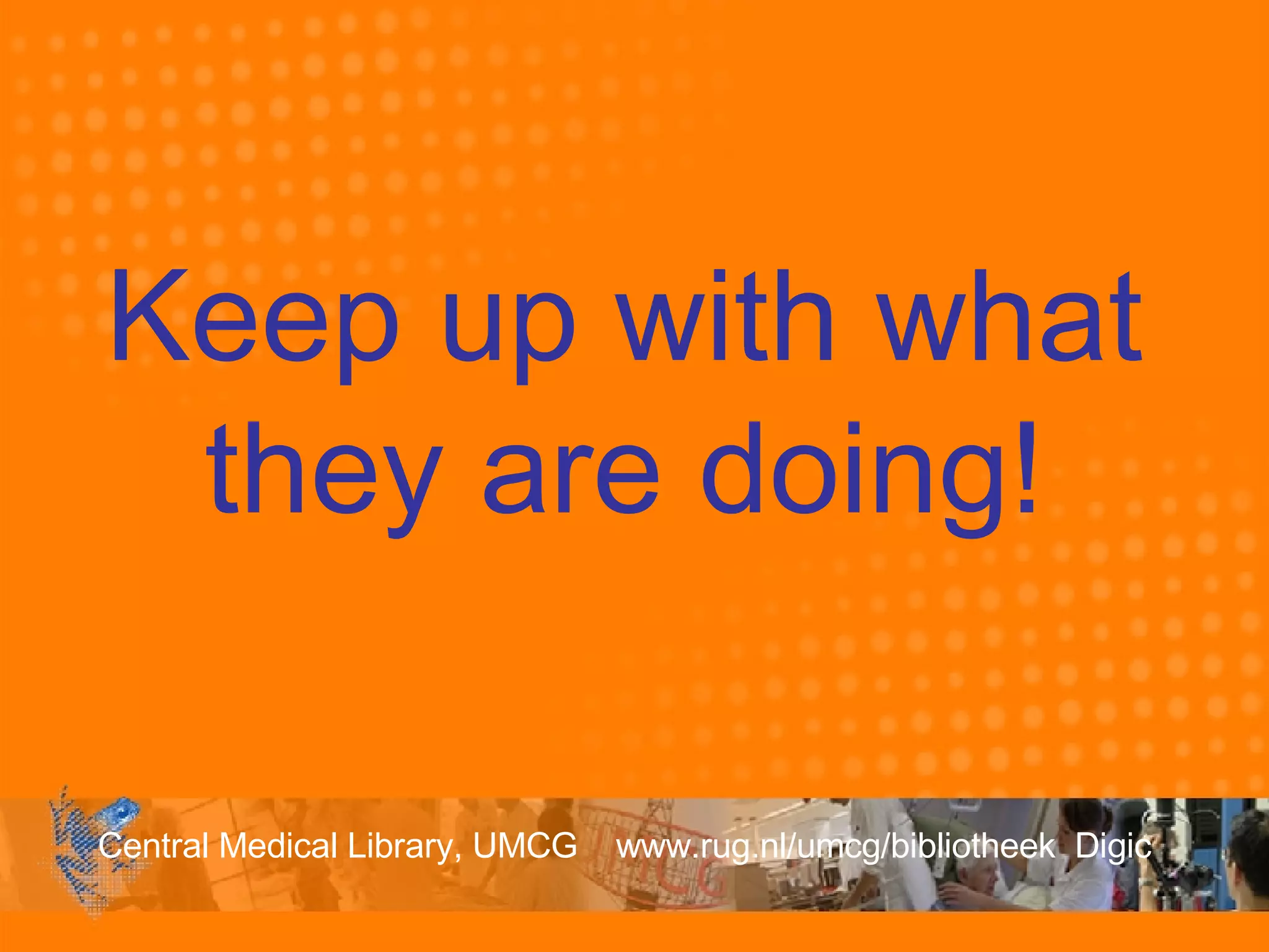 Keep up with what they are doing! 