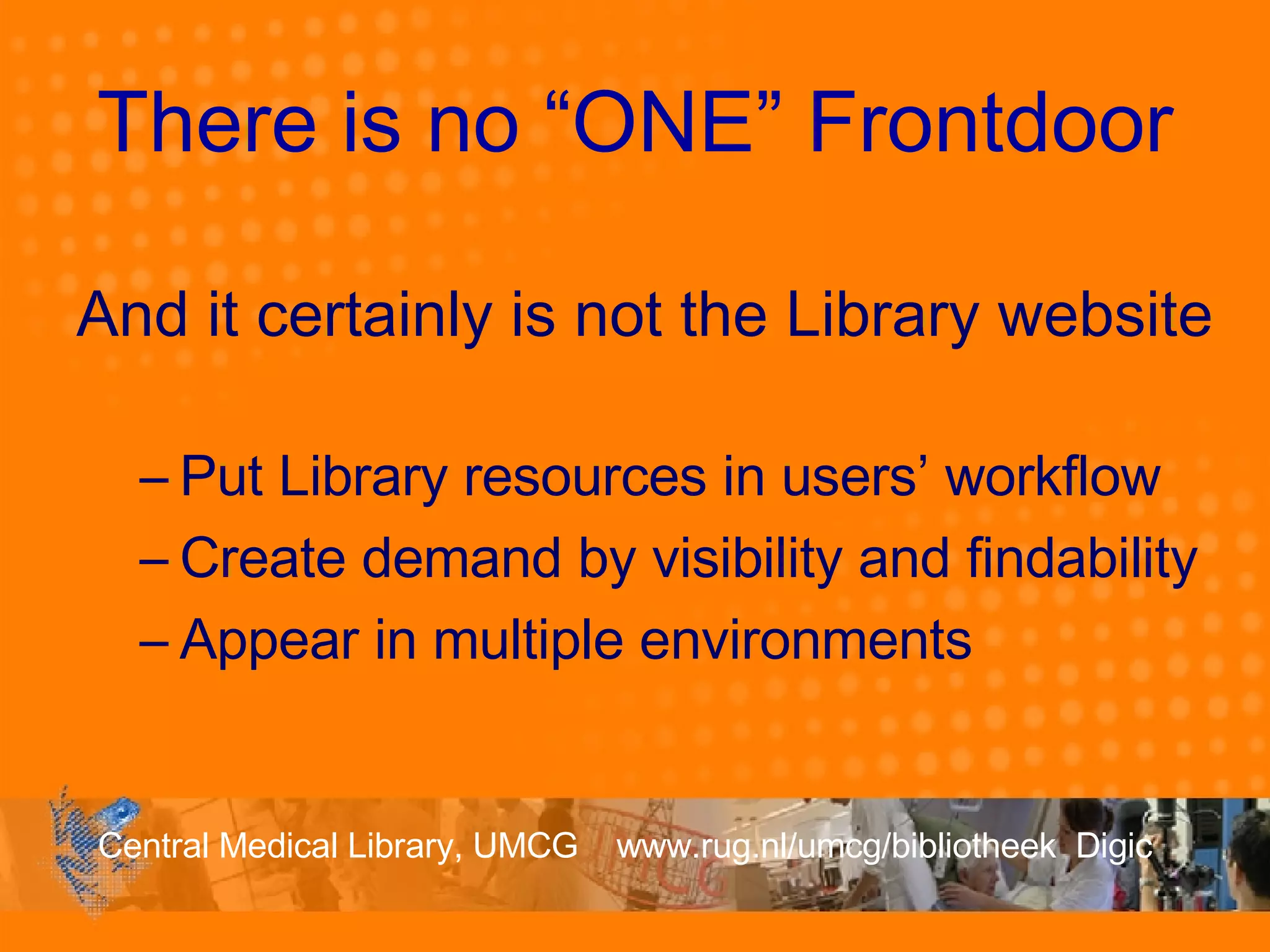 There is no “ONE” Frontdoor And it certainly is not the Library website Put Library resources in users’ workflow Create demand by visibility and findability Appear in multiple environments  