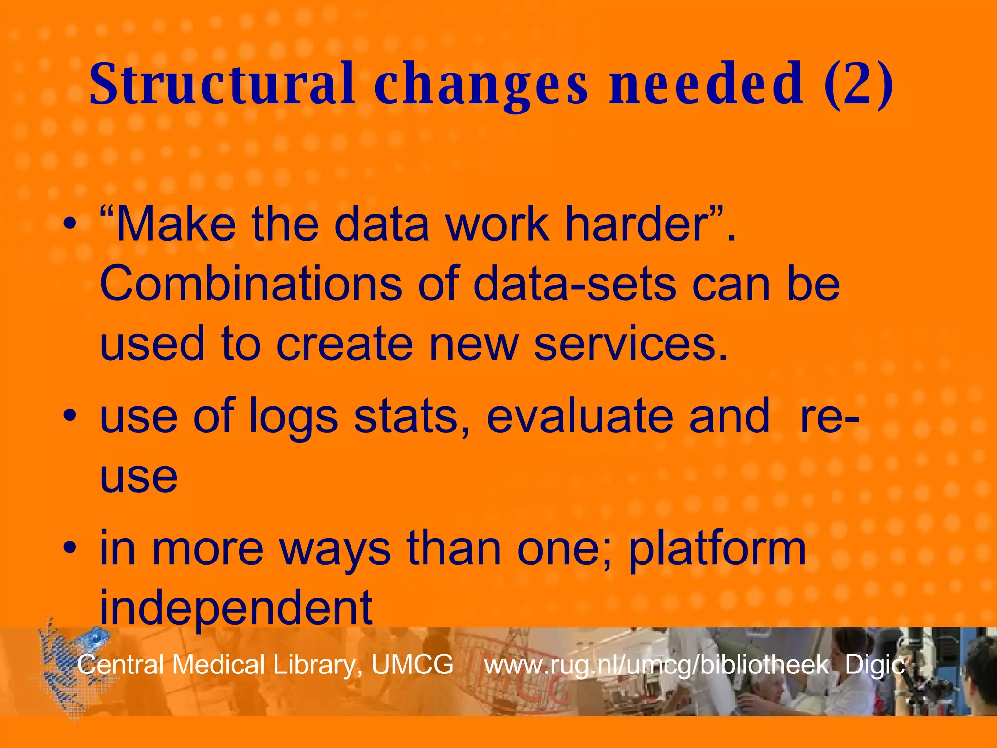 “ Make the data work harder”.  Combinations of data-sets can be used to create new services. use of logs stats, evaluate and  re-use in more ways than one; platform independent Structural changes needed (2 ) 