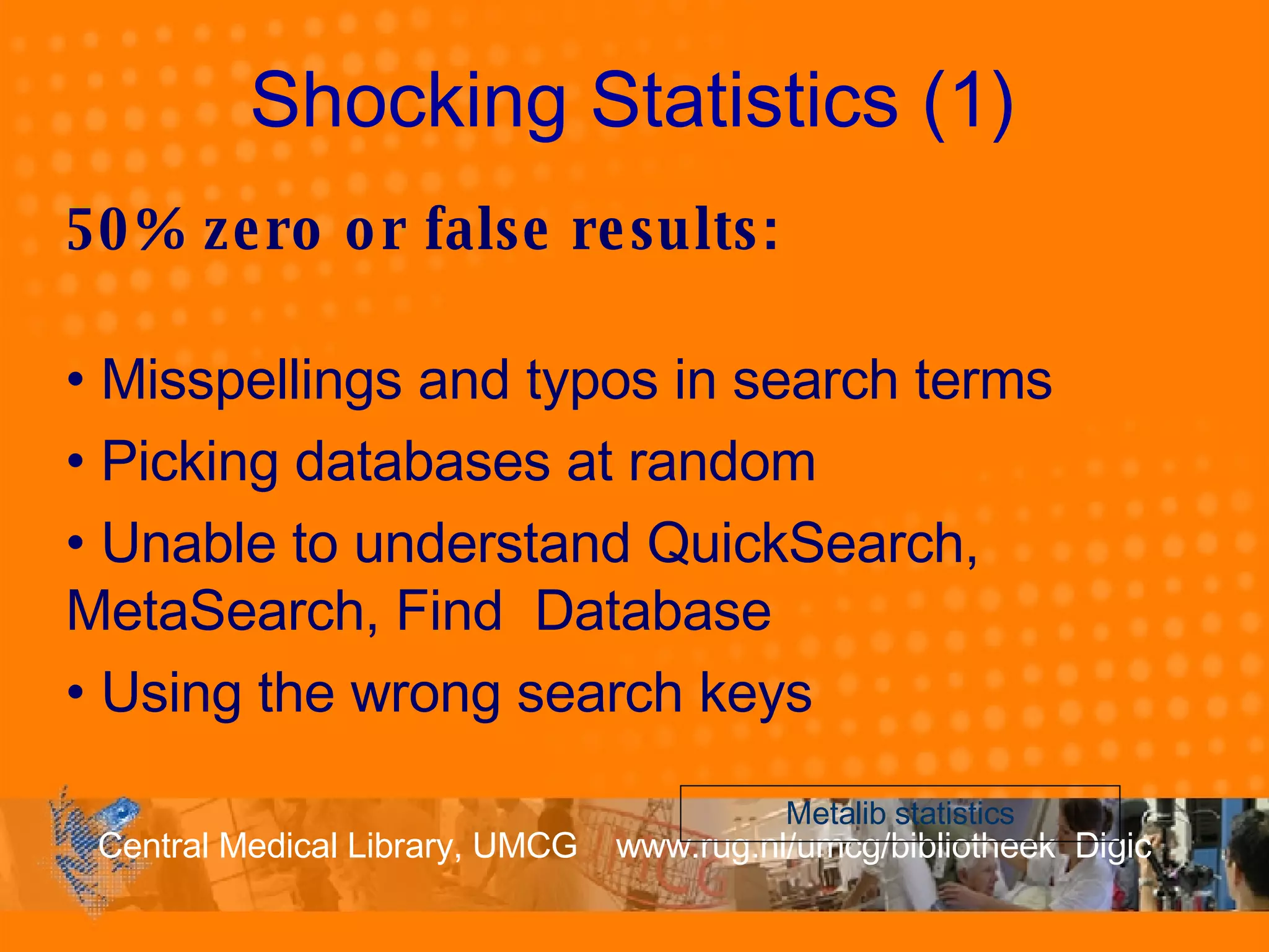 Shocking Statistics (1) 50% zero or false results: Misspellings and typos in search terms Picking databases at random Unable to understand QuickSearch,  MetaSearch, Find  Database  Using the wrong search keys Metalib  statistics 