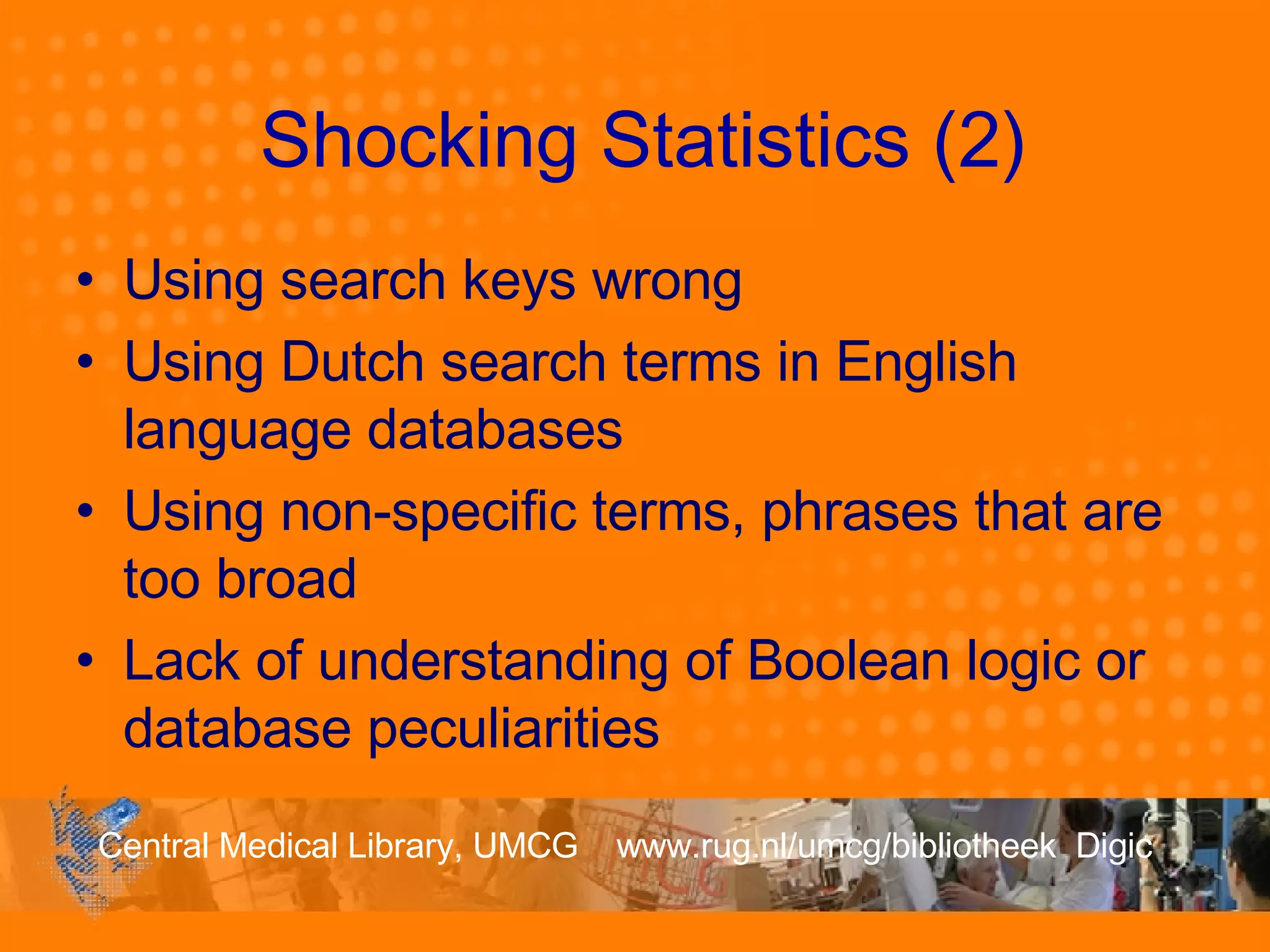 Shocking Statistics (2) Using search keys wrong Using Dutch search terms in English language databases Using non-specific terms, phrases that are too broad Lack of understanding of Boolean logic or database peculiarities 