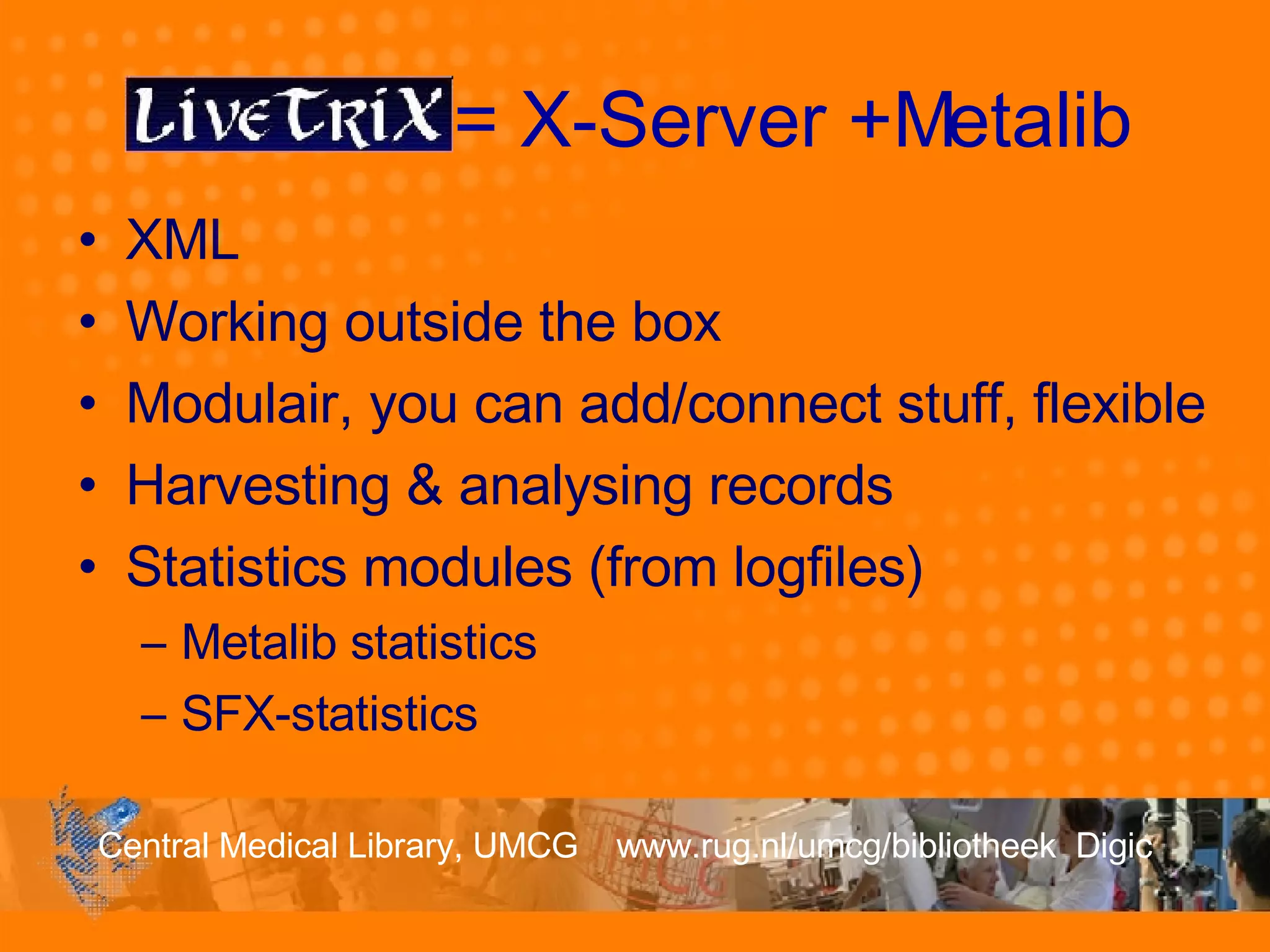 LiveTrix = X-Server +Metalib XML Working outside the box Modulair, you can add/connect stuff, flexible Harvesting & analysing records Statistics modules (from logfiles) Metalib statistics SFX-statistics 