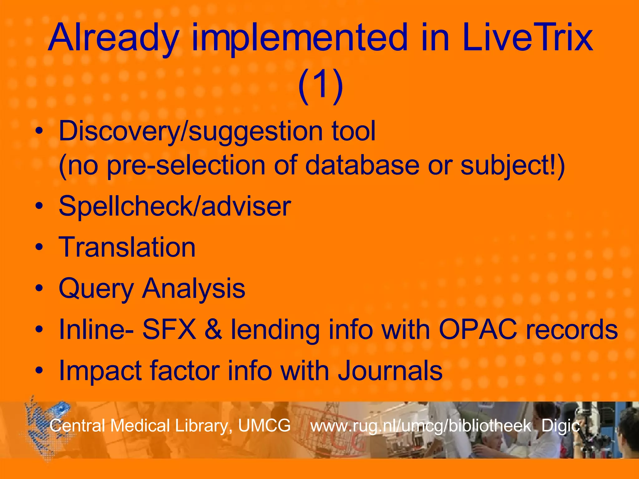 Already implemented in LiveTrix (1) Discovery/suggestion tool  (no pre-selection of database or subject!) Spellcheck/adviser  Translation Query Analysis Inline- SFX & lending info with OPAC records Impact factor info with Journals  