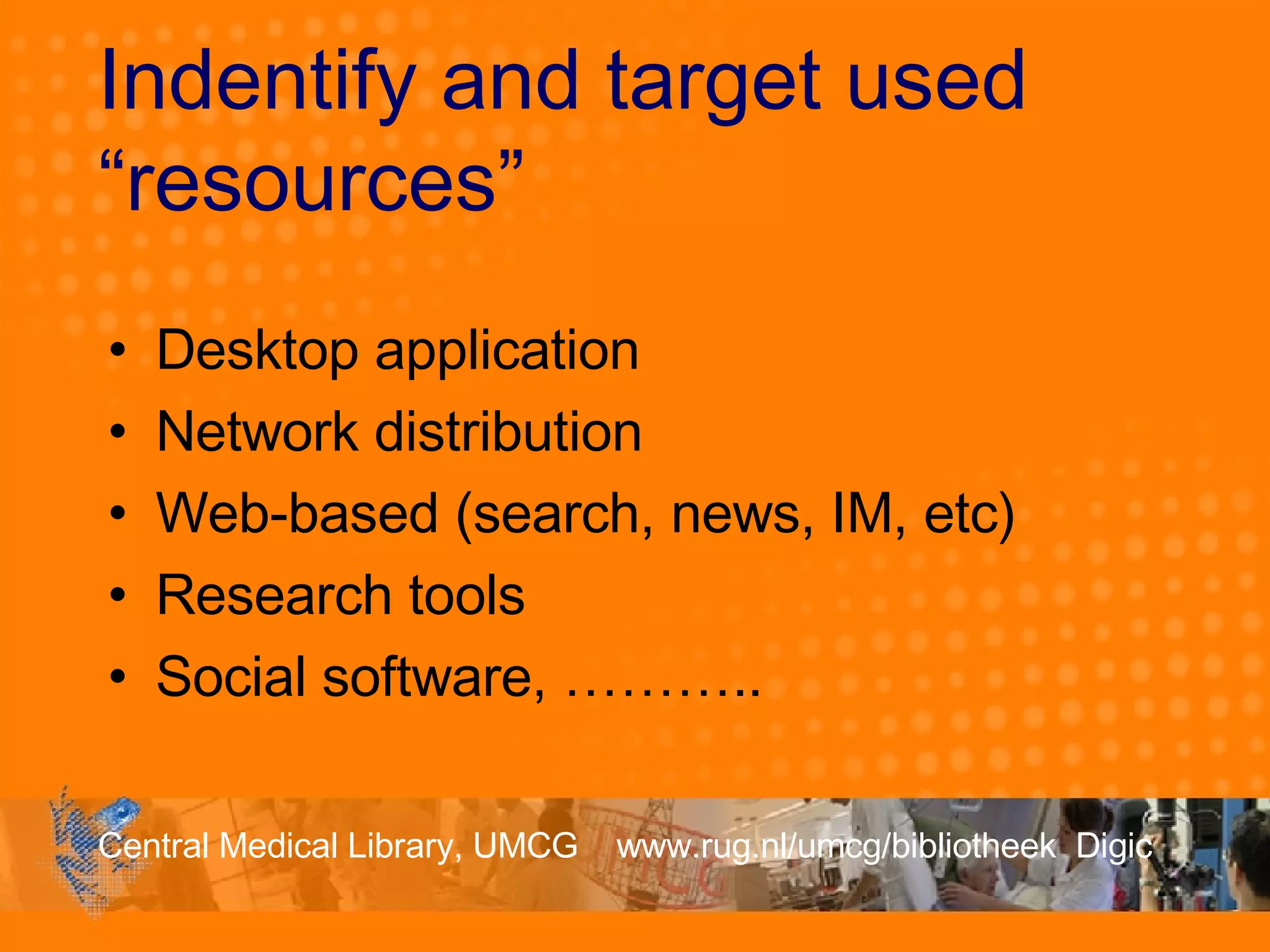 Indentify and target used “resources” Desktop application Network distribution Web-based (search, news, IM, etc) Research tools Social software, ……….. 