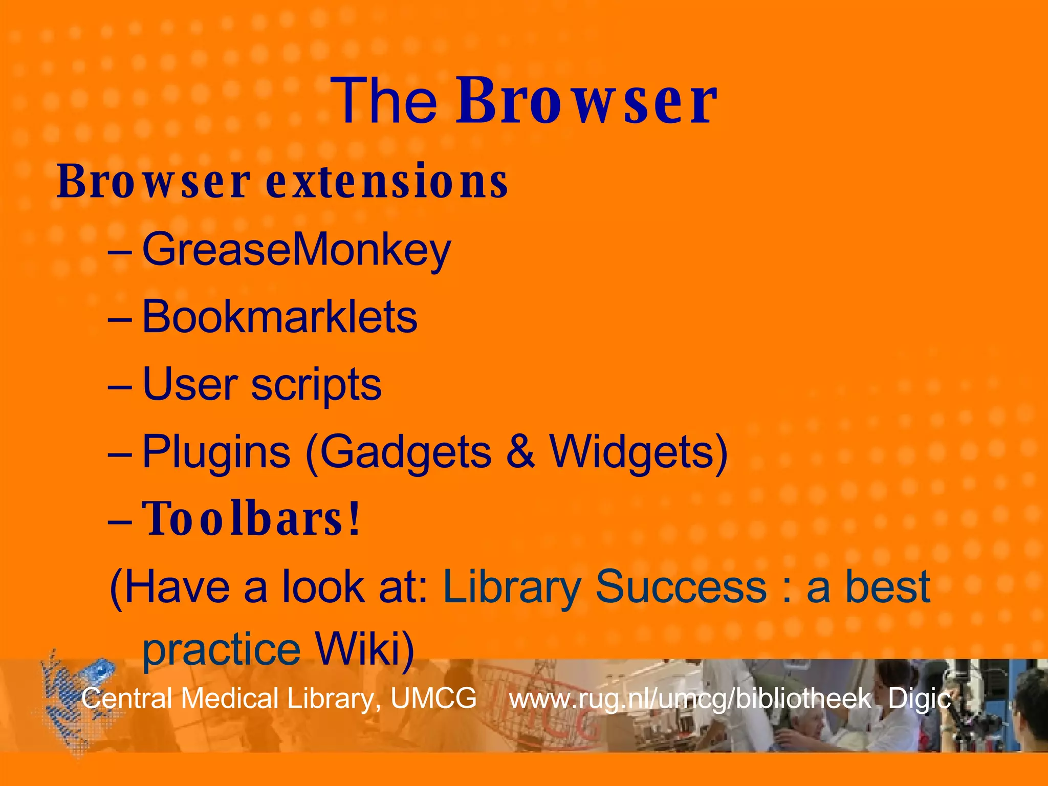 The  Browser Browser extensions GreaseMonkey Bookmarklets User scripts Plugins (Gadgets & Widgets) Toolbars!  (Have a look at:  Library   Success  : a best  practice   Wiki ) 