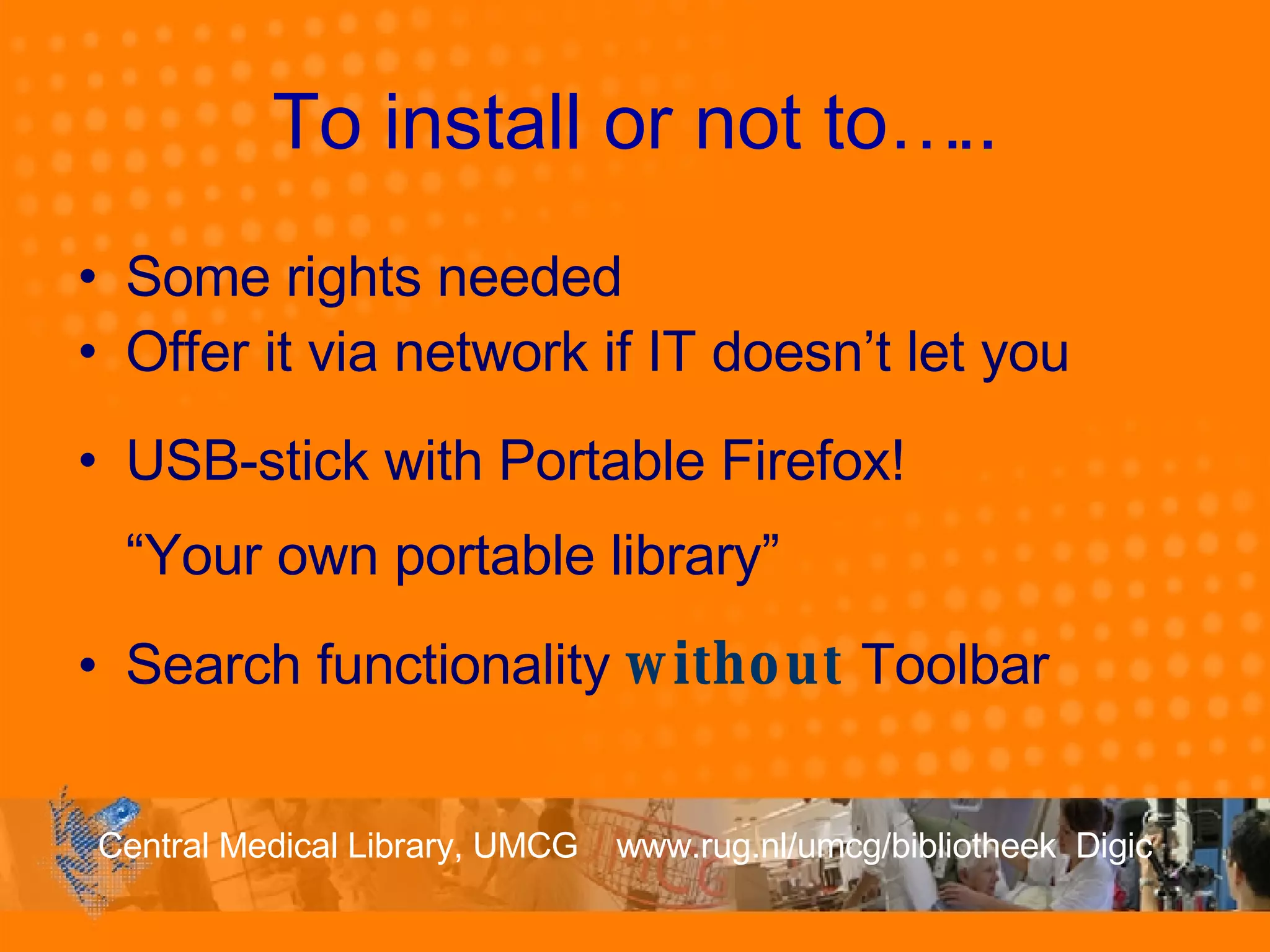 To install or not to….. Some rights needed Offer it via network if IT doesn’t let you  USB-stick with Portable Firefox! “Your own portable library” Search functionality  without   Toolbar 