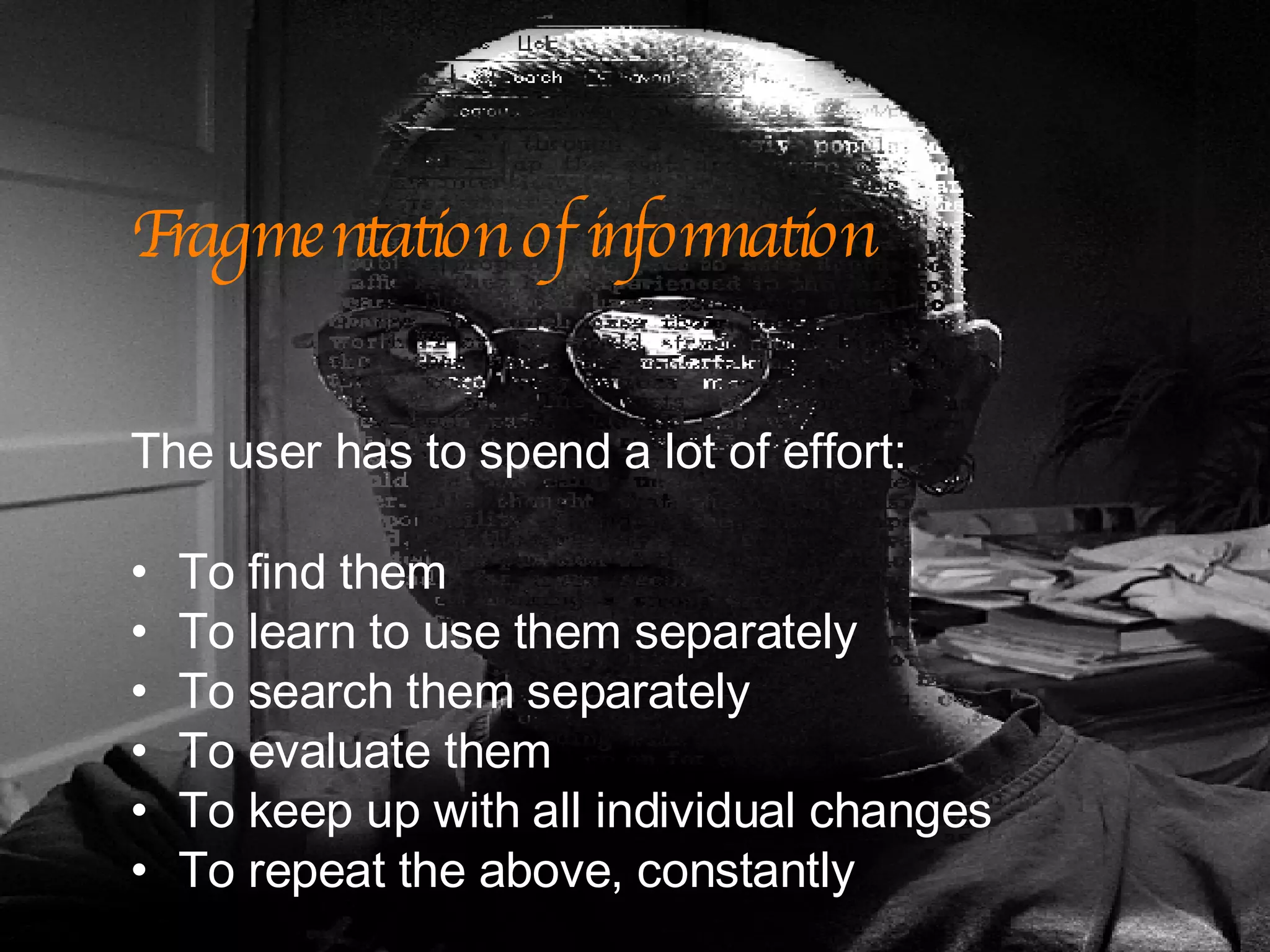 Fragmentation of information The user has to spend a lot of effort: To find them To learn to use them separately To search them separately To evaluate them To keep up with all individual changes To repeat the above, constantly 