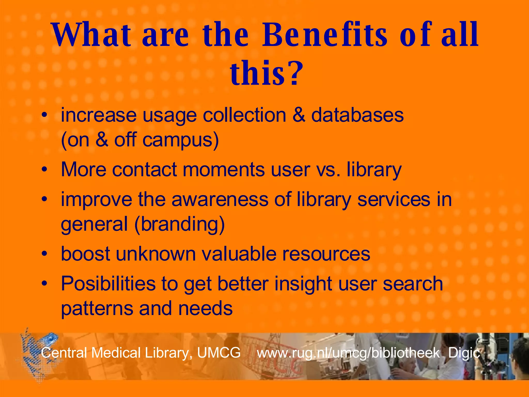 What are the Benefits of all this? increase usage collection & databases  (on & off campus) More contact moments user vs. library improve the awareness of library services in general (branding) boost unknown valuable resources Posibilities to get better insight user search patterns and needs 