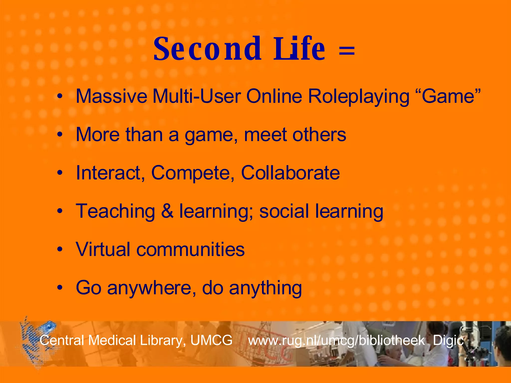 Second Life = Massive Multi-User Online Roleplaying “Game” More than a game, meet others  Interact, Compete, Collaborate Teaching & learning; social learning Virtual communities Go anywhere, do anything 