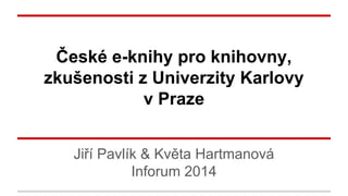 České e-knihy pro knihovny,
zkušenosti z Univerzity Karlovy
v Praze
Jiří Pavlík & Květa Hartmanová
Inforum 2014
 