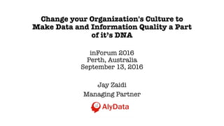 Change your Organization's Culture to
Make Data and Information Quality a Part
of it’s DNA
inForum 2016
Perth, Australia
September 13, 2016
Jay Zaidi
Managing Partner
 