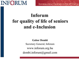 Inforum
for quality of life of seniors
     and e-Inclusion

             Gabor Dombi
       Secretary General, Inforum
       www.inforum.org.hu
     dombi.inforum@gmail.com
 