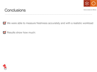 Conclusions


 We were able to measure freshness accurately and with a realistic workload


 Results show how much:
 