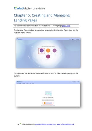 www.inforumobile.co.ukIserviceuk@inforumobile.comLtd. IMobileInforU18
Chapter 5: Creating and Managing
Landing Pages
For a short video demonstration of how to build a Landing Page press here.
The Landing Page module is accessible by pressing the Landing Pages icon on the
Platform home screen:
Once pressed you will arrive on the welcome screen. To create a new page press the
button:
 