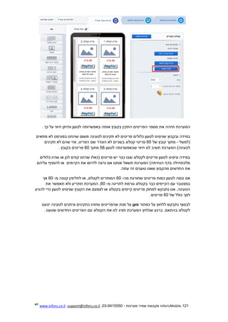 121.InforUMobile‫מערכות‬ ‫שמיר‬ ‫מקבוצת‬-9415550-03,support@inforu.co.il,www.inforu.co.il
‫המער‬‫ות‬ ‫לטעון‬ ‫באפשרותה‬ ‫אותה‬ ‫בקובץ‬ ‫התקין‬ ‫הפריטים‬ ‫מספר‬ ‫את‬ ‫תזהה‬ ‫כת‬‫י‬‫כך‬ ‫על‬ ‫חיווי‬ ‫תן‬.
‫במידה‬‫כלולים‬ ‫לטעון‬ ‫שניסינו‬ ‫ובקבוץ‬‫משום‬ ‫לטעינה‬ ‫תקינים‬ ‫לא‬ ‫פריטים‬‫מתאים‬ ‫לא‬ ‫בפורמט‬ ‫שהוזנו‬
‫(למשל‬-‫של‬ ‫קובץ‬ ‫מתוך‬60‫תקינים‬ ‫לא‬ ‫שהם‬ ‫אזי‬ ,‫הפריט‬ ‫שם‬ ‫הוגדר‬ ‫לא‬ ‫בשניים‬ ‫קטלוג‬ ‫פריטי‬
‫המערכת‬ )‫לטעינה‬‫לטעון‬ ‫שבאפשרותה‬ ‫חיווי‬ ‫לנו‬ ‫תשיב‬58‫מתוך‬60‫בקובץ‬ ‫פריטים‬.
‫(כאלו‬ ‫פריטים‬ ‫יש‬ ‫כבר‬ ‫שבו‬ ‫לקטלוג‬ ‫פריטים‬ ‫לטעון‬ ‫וניסינו‬ ‫במידה‬‫כלולים‬ ‫שהיו‬ ‫או‬ ‫לכן‬ ‫קודם‬ ‫שהזנו‬
‫הקיימים‬ ‫את‬ ‫לדרוס‬ ‫נרצה‬ ‫אם‬ ‫אותנו‬ ‫תשאל‬ ‫המערכת‬ )‫הנחיתה‬ ‫בדף‬ ‫מלכתחילה‬‫עליהם‬ ‫להוסיף‬ ‫או‬
‫טוענים‬ ‫שאנו‬ ‫מהקבוץ‬ ‫החדשים‬ ‫את‬‫עתה‬ ‫זה‬.
‫אם‬‫מה‬ ‫שחורגת‬ ‫פריטים‬ ‫כמות‬ ‫לטעון‬ ‫ננסה‬-60‫מ‬ ‫קטנה‬ ‫לחליפין‬ ‫או‬ ,‫לקטלוג‬ ‫המותרים‬-60‫אך‬
‫מ‬ ‫לחריגה‬ ‫גורמת‬ ‫בקטלוג‬ ‫כבר‬ ‫הקיימים‬ ‫עם‬ ‫במצטבר‬-60,‫את‬ ‫תאפשר‬ ‫ולא‬ ‫תתריע‬ ‫המערכת‬
‫להגיע‬ ‫כדי‬ ‫לטעון‬ ‫שניסינו‬ ‫הקובץ‬ ‫את‬ ‫לצמצם‬ ‫או‬ ‫בקטלוג‬ ‫קיימים‬ ‫פריטים‬ ‫למחוק‬ ‫נתבקש‬ ‫אנו‬ .‫הטעינה‬
‫כ‬ ‫לסך‬‫של‬ ‫ולל‬60‫פריטים‬.
‫לבסוף‬‫כפתור‬ ‫על‬ ‫ללחוץ‬ ‫נתבקש‬‫טען‬‫יטענו‬ ‫לטעינה‬ ‫וניתנים‬ ‫כתקינים‬ ‫שזוהו‬ ‫שהפריטים‬ ‫מנת‬ ‫על‬
‫שטענו‬ ‫החדשים‬ ‫הפריטים‬ ‫עם‬ ‫הקטלוג‬ ‫את‬ ‫לנו‬ ‫תציג‬ ‫המערכת‬ ‫שנלחץ‬ ‫ברגע‬ .‫בהתאם‬ ‫לקטלוג‬.
 