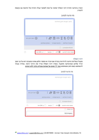 13.InforUMobile‫מערכות‬ ‫שמיר‬ ‫מקבוצת‬-9415550-03,support@inforu.co.il,www.inforu.co.il
‫חו‬ ‫קבלה‬ ‫לאפשר‬ ‫מנת‬ ‫על‬ ‫ישתנה‬ ‫השולח‬ ‫זיהוי‬ ‫חוזרת‬ ‫בהודעה‬ ‫הסרה‬‫בקשות‬ ‫עם‬ ‫הודעות‬ ‫של‬ ‫זרת‬
.‫להסרה‬
‫השולח‬ ‫זיהוי‬
‫שם‬ ‫בעזרת‬ ‫להזדהות‬ ‫הודעה‬ ‫בשליחת‬ ‫מקובל‬‫חברה‬‫מסך‬ ‫גבי‬ ‫על‬ ‫יראו‬ ‫הנמענים‬ ‫אותו‬ ‫טלפון‬ ‫מספר‬ ‫או‬
.‫תתקבל‬ ‫כשההודעה‬ ‫שלהם‬ ‫הנייד‬‫ז‬ ‫בשדה‬‫השולח‬ ‫יהוי‬‫ונבחר‬ ‫במידה‬ .‫הרצוי‬ ‫הזיהוי‬ ‫את‬ ‫נגדיר‬
‫שנשתמש‬ ‫נחוץ‬ ‫בשם‬ ‫להשתמש‬‫בעד‬11‫תווים‬‫אנג‬ ‫אותיות‬ ‫של‬‫רווחים‬ ‫ללא‬ ‫בלבד‬ ‫לית‬.
 