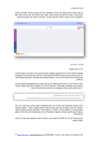 134.InforUMobile‫מערכות‬ ‫שמיר‬ ‫מקבוצת‬-9415550-03,support@inforu.co.il,www.inforu.co.il
‫האוטומציה‬ ‫שיום‬
‫לזהות‬ ‫שנוכל‬ ‫מנת‬ ‫על‬‫בקלות‬‫בדוחות‬ ‫עובדים‬ ‫אנו‬ ‫עליו‬ ‫האוטומציה‬ ‫תהליך‬ ‫את‬‫המערכת‬‫מומלץ‬ ,
‫לצ‬ ‫הוא‬ ‫השיום‬ .‫אותו‬ ‫לשיים‬‫שם‬ ‫שלצד‬ ‫העריכה‬ ‫עט‬ ‫על‬ ‫בלחיצה‬ ‫זאת‬ ‫נעשה‬ .‫בלבד‬ ‫פנימיים‬ ‫רכים‬
‫בפינ‬ ‫האוטומציה‬.‫העריכה‬ ‫מסך‬ ‫של‬ ‫העליונה‬ ‫הימנית‬ ‫ה‬.‫שרוצים‬ ‫ככל‬ ‫השם‬ ‫את‬ ‫ולערוך‬ ‫לחזור‬ ‫ניתן‬
‫פקדים‬-‫טריגרים‬
‫לקבוצה‬ ‫שיוך‬ ‫טריגר‬
‫יותר‬ ‫או‬ ‫אחת‬ ‫לקבוצה‬ ‫שמשתייך‬ ‫קשר‬ ‫איש‬ ‫כל‬ ‫על‬ ‫תהליך‬ ‫להפעיל‬ ‫מאפשר‬‫במערכת‬‫להגדיר‬ ‫מנת‬ ‫על‬ .‫ו‬
‫ולה‬ ‫האלמנט‬ ‫בפינת‬ ‫העריכה‬ ‫עט‬ ‫על‬ ‫ללחוץ‬ ‫יש‬‫י‬‫הקבוצה/ות‬ ‫את‬ ‫לבחור‬ ‫יש‬ ‫שם‬ .‫ההגדרות‬ ‫לאזור‬ ‫כנס‬
‫לאיתור‬ ‫חיפוש‬ ‫לבצע‬ ‫ניתן‬ .‫קטגוריות‬ ‫לפי‬ ‫ממוינות‬ ‫הקבוצות‬ .‫הטריגר‬ ‫את‬ ‫להפעיל‬ ‫נרצה‬ ‫אליהן‬ ‫שביחס‬
.‫שלהן‬ ‫קל‬
‫לקבוצה‬ ‫שמצטרפים‬ ‫חדשים‬ ‫קשר‬ ‫אנשי‬ ‫על‬ ‫רק‬ ‫מופעל‬ ‫לקבוצה‬ ‫שייכות‬ ‫טריגר‬ ‫מחדל‬ ‫כברירת‬‫מהרגע‬
‫בקבוצה‬ ‫הקשר‬ ‫אנשי‬ ‫כלל‬ ‫על‬ ‫שיופעל‬ ‫כך‬ ‫להגדירו‬ ‫אבל‬ ‫ניתן‬ .‫פעיל‬ ‫למצב‬ ‫האוטומציה‬ ‫את‬ ‫שהעברנו‬
–.‫בעתיד‬ ‫אליה‬ ‫שיצטרפו‬ ‫החדשים‬ ‫והן‬ ‫האוטומציה‬ ‫הפעלת‬ ‫ברגע‬ ‫הקיימים‬ ‫הן‬
‫קיים‬ ‫כבר‬ ‫קשר‬ ‫ואיש‬ ‫במידה‬ ‫תבצע‬ ‫שהמערכת‬ ‫נרצה‬ ‫מה‬ ‫להגדיר‬ ‫ניתן‬ ‫מתקדמות‬ ‫הגדרות‬ ‫תחת‬
‫במסגרת‬ ‫שינוי‬ ‫וחל‬ ‫בתהליך‬‫הוא‬ ‫ו‬,‫לקבוצה‬ ‫שייכות‬ ‫תנאי‬ ‫על‬ ‫שוב‬ ‫עונה‬‫למשל‬–‫לקבוצה‬ ‫מצטרף‬
‫שמה‬ ‫או‬ ?‫שלא‬ ‫או‬ ‫מחדש‬ ‫עליו‬ ‫יופעל‬ ‫התהליך‬ ‫האם‬ ‫זה‬ ‫במקרה‬ .‫הטריגר‬ ‫להפעלת‬ ‫שהוגדרה‬ ‫נוספת‬
‫האמון‬ ‫התהליך‬ ‫בעל‬ ‫של‬ ‫לשיקולו‬ ‫נתון‬ ‫זה‬ ‫דבר‬ ?‫האחרונה‬ ‫בתקופה‬ ‫בתהליך‬ ‫עבר‬ ‫לא‬ ‫אם‬ ‫רק‬ ‫אבל‬ ‫כן‬
.‫הגדרותיו‬ ‫על‬
‫יש‬ ‫הטריגר‬ ‫הגדרת‬ ‫בסיום‬‫הבימה‬ ‫על‬ ‫שוב‬ ‫יופיע‬ ‫והאלמנט‬ ‫תיסגר‬ ‫החלונית‬ .‫אשר‬ ‫כפתור‬ ‫על‬ ‫ללחוץ‬
.‫המכווץ‬ ‫במצבו‬
 