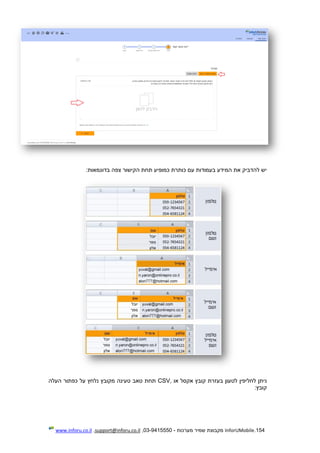 154.InforUMobile‫מערכות‬ ‫שמיר‬ ‫מקבוצת‬-9415550-03,support@inforu.co.il,www.inforu.co.il
‫בדוגמאות‬ ‫צפה‬ ‫הקישור‬ ‫תחת‬ ‫כמופיע‬ ‫כותרת‬ ‫עם‬ ‫בעמודות‬ ‫המידע‬ ‫את‬ ‫להדביק‬ ‫יש‬:
‫לט‬ ‫לחליפין‬ ‫ניתן‬‫או‬ ‫אקסל‬ ‫קובץ‬ ‫בעזרת‬ ‫עון‬CSV,‫העלה‬ ‫כפתור‬ ‫על‬ ‫נלחץ‬ ‫מקובץ‬ ‫טעינה‬ ‫טאב‬ ‫תחת‬
‫קובץ‬:
 