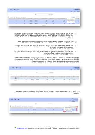 159.InforUMobile‫מערכות‬ ‫שמיר‬ ‫מקבוצת‬-9415550-03,support@inforu.co.il,www.inforu.co.il
1.‫המשמעות‬ .‫אליהן‬ ‫המשויכים‬ ‫הקשר‬ ‫אנשי‬ ‫את‬ ‫לא‬ ‫אך‬ ‫הקבוצות‬ ‫את‬ ‫מהמערכת‬ ‫למחוק‬ ‫ניתן‬
‫לקבוצה‬ ‫השיוך‬ ‫ללא‬ ‫אך‬ ‫במערכת‬ ‫להתקיים‬ ‫ימשיכו‬ ‫אליהן‬ ‫משויכים‬ ‫שהיו‬ ‫הקשר‬ ‫שאנשי‬ ‫היא‬
‫המחוקה‬.
2.‫הקבוצה‬ ‫את‬ ‫למחוק‬ ‫ניתן‬‫קשר‬ ‫אנשי‬ ‫של‬ ‫קיבול‬ ‫ככלי‬‫כולל‬‫אליה‬ ‫המשויכים‬ ‫הקשר‬ ‫אנשי‬.
3.‫הקבוצות‬ ‫את‬ ‫להשאיר‬ ‫אך‬ ‫לקבוצות‬ ‫המשויכים‬ ‫הקשר‬ ‫אנשי‬ ‫את‬ ‫מהמערכת‬ ‫למחוק‬ ‫ניתן‬
‫במערכת‬ ‫פעילה‬ ‫אך‬ ‫מרוקנת‬ ‫בצורה‬.
4.‫אך‬ ‫אליהן‬ ‫שמשויכים‬ ‫הקשר‬ ‫אנשי‬ ‫את‬ ‫והן‬ ‫הקבוצות‬ ‫את‬ ‫הן‬ ‫פעילה‬ ‫במתכונת‬ ‫להשאיר‬ ‫ניתן‬
‫את‬ ‫ולפרק‬ ‫הישויות‬ ‫בין‬ ‫להפריד‬‫ביניהן‬ ‫החיבור‬.
‫הבהרה‬:‫תהיה‬ ‫שתתבצע‬ ‫הפעולה‬ ‫הקבוצות‬ ‫במסך‬ ‫הקבוצה‬ ‫ברשומת‬ ‫המחיקה‬ ‫כפתור‬ ‫על‬ ‫נלחץ‬ ‫כאשר‬
‫בסעיף‬ ‫למתואר‬ ‫מקבילה‬1-‫כפעילים‬ ‫אליה‬ ‫משויכים‬ ‫שהיו‬ ‫הקשר‬ ‫אנשי‬ ‫השארת‬ ‫אך‬ ‫הקבוצה‬ ‫מחיקת‬
‫השת‬ ‫אליהן‬ ‫הקבוצות‬ ‫ליתר‬ ‫ומשויכים‬ ‫במערכת‬‫י‬‫שהשתייכו‬ ‫ככל‬ ‫כה‬ ‫עד‬ ‫יכו‬.
‫ש‬ ‫בין‬ ‫למזג‬ ‫ניתן‬‫בתפריט‬ ‫המיזוג‬ ‫אפשרות‬ ‫על‬ ‫ולחיצה‬ ‫בטבלה‬ )‫(בדיוק‬ ‫קבוצות‬ ‫שתי‬ ‫בסימון‬ ‫קבוצות‬ ‫תי‬
.‫הפעולות‬
 