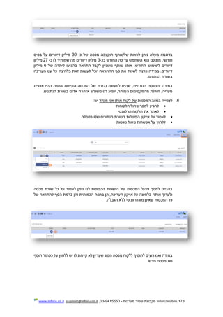 173.InforUMobile‫מערכות‬ ‫שמיר‬ ‫מקבוצת‬-9415550-03,support@inforu.co.il,www.inforu.co.il
‫כ‬ ‫של‬ ‫מכסה‬ ‫הוקצבה‬ ‫שלשותף‬ ‫לראות‬ ‫ניתן‬ ‫מעלה‬ ‫בדוגמא‬-30‫בסיס‬ ‫על‬ ‫דיוורים‬ ‫מיליון‬
‫בכ‬ ‫החודש‬ ‫כה‬ ‫עד‬ ‫השתמש‬ ‫הוא‬ ‫מתוכם‬ .‫חודשי‬-3‫כ‬ ‫לו‬ ‫שמותיר‬ ‫מה‬ ‫דיוורים‬ ‫מיליון‬-27‫מיליון‬
‫החוד‬ ‫לשימוש‬ ‫דיוורים‬‫של‬ ‫ליתרה‬ ‫בהגיעו‬ ‫התראה‬ ‫לקבל‬ ‫מעוניין‬ ‫שותף‬ ‫אותו‬ .‫ש‬6‫מיליון‬
‫העריכה‬ ‫עט‬ ‫על‬ ‫בלחיצה‬ ‫זאת‬ ‫לעשות‬ ‫יוכל‬ ‫ההתראה‬ ‫סף‬ ‫את‬ ‫לשנות‬ ‫וירצה‬ ‫במידה‬ .‫דיוורים‬
.‫הנתונים‬ ‫בשורת‬
‫ההירארכית‬ ‫ברמה‬ ‫הקיימת‬ ‫המכסה‬ ‫של‬ ‫נגזרת‬ ‫למעשה‬ ‫שהיא‬ ,‫הנוכחית‬ ‫והמכסה‬ ‫במידה‬
‫לנ‬ ‫יופיע‬ ,‫המותר‬ ‫מהמקסימום‬ ‫חורגת‬ ,‫מעליה‬.‫הנתונים‬ ‫בשורת‬ ‫אדום‬ ‫אזהרה‬ ‫משולש‬ ‫ו‬
6.‫המכסות‬ ‫במצב‬ ‫לצפייה‬‫מנהל‬ ‫אני‬ ‫אותו‬ ‫לקוח‬ ‫של‬:‫יש‬
‫הלקוחות‬ ‫ניהול‬ ‫למסך‬ ‫להגיע‬
‫הרלוונטי‬ ‫הלקוח‬ ‫את‬ ‫לאתר‬
‫בטבלה‬ ‫שלו‬ ‫הנתונים‬ ‫בשורת‬ ‫הפעולות‬ ‫אייקון‬ ‫על‬ ‫לעמוד‬
‫מכסות‬ ‫ניהול‬ ‫אפשרות‬ ‫על‬ ‫ללחוץ‬
‫ני‬ ‫לנו‬ ‫הכפופות‬ ‫הישויות‬ ‫של‬ ‫המכסות‬ ‫ניהול‬ ‫למסך‬ ‫בהגיינו‬‫מכסה‬ ‫שורת‬ ‫כל‬ ‫על‬ ‫לעמוד‬ ‫תן‬
‫של‬ ‫להתראה‬ ‫הסף‬ ‫ברמת‬ ‫והן‬ ‫הכמותית‬ ‫ברמה‬ ‫הן‬ ,‫העריכה‬ ‫אייקון‬ ‫על‬ ‫בלחיצה‬ ‫אותה‬ ‫ולערוך‬
‫כ‬ ‫מוגדרות‬ ‫שאינן‬ ‫המכסות‬ ‫כל‬-.‫הגבלה‬ ‫ללא‬
‫הוסף‬ ‫כפתור‬ ‫על‬ ‫ללחוץ‬ ‫יש‬ ‫לו‬ ‫קיימת‬ ‫לא‬ ‫שעדיין‬ ‫מסוג‬ ‫מכסה‬ ‫ללקוח‬ ‫להוסיף‬ ‫רוצים‬ ‫ואנו‬ ‫במידה‬
.‫חדש‬ ‫מכסה‬ ‫סוג‬
 