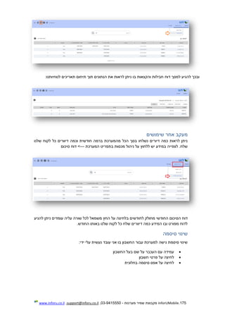 175.InforUMobile‫מערכות‬ ‫שמיר‬ ‫מקבוצת‬-9415550-03,support@inforu.co.il,www.inforu.co.il
‫דוח‬ ‫למסך‬ ‫להגיע‬ ‫ובכך‬:‫לנוחיותנו‬ ‫תאריכים‬ ‫תיחום‬ ‫תוך‬ ‫הנתונים‬ ‫את‬ ‫לראות‬ ‫ניתן‬ ‫בו‬ ‫והקצאות‬ ‫חבילות‬
‫שימושים‬ ‫אחר‬ ‫מעקב‬
‫שלנו‬ ‫לקוח‬ ‫כל‬ ‫דיוורים‬ ‫וכמה‬ ‫חודשית‬ ‫ברמה‬ ‫מהמערכת‬ ‫הכל‬ ‫בסך‬ ‫נשלחו‬ ‫דיורים‬ ‫כמה‬ ‫לראות‬ ‫ניתן‬
‫המערכת‬ ‫בתפריט‬ ‫מכסות‬ ‫ניהול‬ ‫על‬ ‫ללחוץ‬ ‫יש‬ ‫במידע‬ ‫לצפייה‬ .‫שלח‬---‫סיכום‬ ‫דוח‬ >
‫הסיכום‬ ‫דוח‬‫להגיע‬ ‫ניתן‬ ‫עומדים‬ ‫עליה‬ ‫שורה‬ ‫לכל‬ ‫משמאל‬ ‫החץ‬ ‫על‬ ‫בלחיצה‬ ‫לחודשים‬ ‫מחולק‬ ‫החודשי‬
.‫החודש‬ ‫באותו‬ ‫שלנו‬ ‫לקוח‬ ‫כל‬ ‫שלח‬ ‫דיוורים‬ ‫כמה‬ ‫המידע‬ ‫ובו‬ ‫מפורט‬ ‫לדוח‬
‫סיסמה‬ ‫שינוי‬
:‫ידי‬ ‫עלי‬ ‫נעשית‬ ‫עובד‬ ‫אני‬ ‫בו‬ ‫החשבון‬ ‫עבור‬ ‫למערכת‬ ‫גישה‬ ‫סיסמת‬ ‫שינוי‬
‫החשבון‬ ‫בעל‬ ‫שם‬ ‫על‬ ‫העכבר‬ ‫עם‬ ‫עמידה‬
‫פרטי‬ ‫על‬ ‫לחיצה‬‫חשבון‬
‫בחלונית‬ ‫סיסמה‬ ‫אפס‬ ‫על‬ ‫לחיצה‬
 