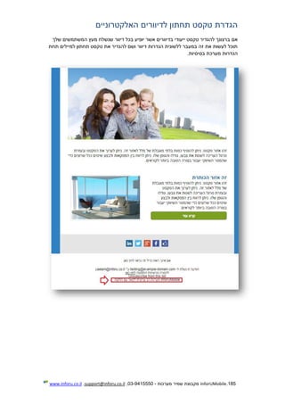 185.InforUMobile‫מערכות‬ ‫שמיר‬ ‫מקבוצת‬-9415550-03,support@inforu.co.il,www.inforu.co.il
‫האל‬ ‫לדיוורים‬ ‫תחתון‬ ‫טקסט‬ ‫הגדרת‬‫קטרוניים‬
‫אם‬‫שלך‬ ‫המשתמשים‬ ‫מעץ‬ ‫שנשלח‬ ‫דיוור‬ ‫בכל‬ ‫יופיע‬ ‫אשר‬ ‫בדיוורים‬ ‫ייעודי‬ ‫טקסט‬ ‫להגדיר‬ ‫ברצונך‬
‫תחת‬ ‫למיילים‬ ‫תחתון‬ ‫טקסט‬ ‫את‬ ‫להגדיר‬ ‫ושם‬ ‫דיוור‬ ‫הגדרות‬ ‫ללשונית‬ ‫במעבר‬ ‫זה‬ ‫את‬ ‫לעשות‬ ‫תוכל‬
‫בסיסיות‬ ‫מערכת‬ ‫הגדרות‬.
 