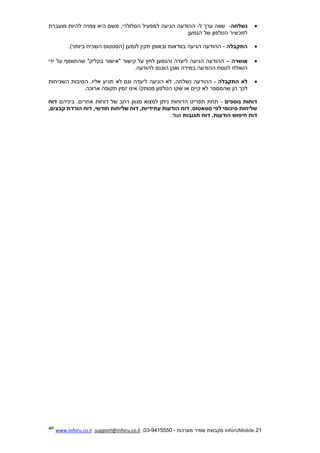 21.InforUMobile‫מערכות‬ ‫שמיר‬ ‫מקבוצת‬-9415550-03,support@inforu.co.il,www.inforu.co.il
‫נשלחה‬-‫ל‬ ‫ערך‬ ‫שווה‬-‫ההודעה‬‫הגיעה‬‫ל‬‫היא‬ ‫משם‬ ,‫הסלולרי‬ ‫מפעיל‬‫מועברת‬ ‫להיות‬ ‫צפויה‬
.‫הנמען‬ ‫של‬ ‫הטלפון‬ ‫למכשיר‬
‫התקבלה‬-‫ההודעה‬‫הגיעה‬‫בוודאות‬)‫ביותר‬ ‫השכיח‬ ‫(הסטטוס‬ ‫לנמען‬ ‫תקין‬ ‫ובאופן‬.
‫אושרה‬–‫ו‬ ‫ליעדה‬ ‫הגיעה‬ ‫ההודעה‬‫בקליק‬ ‫"אישור‬ ‫קישור‬ ‫על‬ ‫לחץ‬ ‫הנמען‬‫ידי‬ ‫על‬ ‫שהתווסף‬ "
‫ההודעה‬ ‫לנוסח‬ ‫השולח‬‫להודעה‬ ‫הוכנס‬ ‫ואכן‬ ‫במידה‬.
‫לא‬‫התקבל‬‫ה‬-‫הה‬‫ודעה‬‫נשלח‬,‫ה‬‫לא‬‫הגיעה‬‫ליעדה‬‫תגיע‬ ‫לא‬ ‫וגם‬‫אליו‬.‫הסיבות‬‫השכיחות‬
‫לכך‬‫ש‬ ‫או‬ ‫קיים‬ ‫לא‬ ‫שהמספר‬ ‫הן‬‫קו‬‫הטלפון‬‫מנותק‬‫אינו‬ /‫זמין‬.‫ארוכה‬ ‫תקופה‬
‫נוספים‬ ‫דוחות‬-‫דוחות‬ ‫של‬ ‫רחב‬ ‫מגוון‬ ‫למצוא‬ ‫ניתן‬ ‫הדוחות‬ ‫תפריט‬ ‫תחת‬‫אחרים‬‫ביניהם‬ .‫דוח‬
‫סטאטוס‬ ‫לפי‬ ‫סיכומי‬ ‫שליחות‬,‫דוח‬‫חו‬ ‫שליחות‬ ‫דוח‬ ,‫עתידיות‬ ‫הודעות‬,‫קבצים‬ ‫הורדת‬ ‫דוח‬ ,‫דשי‬
‫תגובות‬ ‫דוח‬ ,‫הודעות‬ ‫חיפוש‬ ‫דוח‬.‫ועוד‬
 