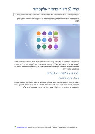 22.InforUMobile‫מערכות‬ ‫שמיר‬ ‫מקבוצת‬-9415550-03,support@inforu.co.il,www.inforu.co.il
‫פרק‬2:‫אלקטרוני‬ ‫בדואר‬ ‫דיוור‬
‫המערכת‬ ‫ממשק‬ ‫באמצעות‬ ‫אלקטרוניים‬ ‫דיוורים‬ ‫שולחים‬ ‫אשר‬ ‫למשתמשים‬ ‫מיועד‬ ‫המדריך‬ ‫של‬ ‫זה‬ ‫חלק‬
‫הד‬ ‫לערוץ‬ ‫לגשת‬ ‫מנת‬ ‫על‬‫י‬‫האלקטרוניים‬ ‫וורים‬‫על‬ ‫ללחוץ‬ ‫יש‬ ‫במערכת‬‫כדור‬‫הד‬‫י‬‫במסך‬ ‫הירוק‬ ‫וורים‬
‫הבית‬:
‫אינדיקטור‬ ‫מופיע‬ ‫כאשר‬V‫פתוח‬ ‫שהמשתמש‬ ‫כך‬ ‫על‬ ‫מעיד‬ ‫הדבר‬ )‫מעלה‬ ‫שרואים‬ ‫(כפי‬ ‫הכדור‬ ‫על‬
‫אין‬ ‫אם‬ .‫הדיוורים‬ ‫בערוץ‬ ‫לשימוש‬V‫דיוורים‬ ‫לייצר‬ ,‫לערוץ‬ ‫להיכנס‬ ‫יכול‬ ‫שהמשתמש‬ ‫הוא‬ ‫סימן‬
‫על‬ ‫דיוורים‬ ‫מכסת‬ ‫לרכוש‬ ‫שעליו‬ ‫כך‬ ‫על‬ ‫תתריע‬ ‫המערכת‬ ‫דיוור‬ ‫לשלוח‬ ‫בבואו‬ ‫אך‬ ‫בממשק‬ ‫ולהתנסות‬
‫לממש‬ ‫מנת‬.‫השליחה‬ ‫את‬
‫ב‬ ‫אלקטרוני‬ ‫דיוור‬ ‫יצירת‬-4‫שלבים‬
‫שלב‬1‫והגדרות‬ ‫פתיחה‬ :
‫הדיוורים‬ ‫כדור‬ ‫על‬ ‫לחיצה‬‫ה‬ ‫מסך‬ ‫אל‬ ‫אותנו‬ ‫מובילה‬‫דיוורים‬‫ה‬ ‫של‬ ‫רשימה‬ ‫נראה‬ ‫בו‬‫ד‬‫י‬‫שיצרנו‬ ‫וורים‬
‫ה‬ ‫יצירת‬ ‫אשף‬ ‫לנו‬ ‫יפתח‬ .‫חדש‬ ‫דיוור‬ ‫ליצירת‬ .‫במערכת‬‫דיוורים‬‫הראשון‬ ‫השלב‬ ‫את‬ ‫נראה‬ ‫בו‬-‫אזור‬
‫בנקודה‬ .‫הדיוור‬ ‫הגדרות‬:‫שלנו‬ ‫הדיוור‬ ‫את‬ ‫שילוו‬ ‫הבאות‬ ‫ההגדרות‬ ‫את‬ ‫להכניס‬ ‫נידרש‬ ‫זו‬
 