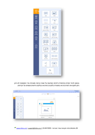 26.InforUMobile‫מערכות‬ ‫שמיר‬ ‫מקבוצת‬-9415550-03,support@inforu.co.il,www.inforu.co.il
‫המסמנות‬ ‫עזר‬ ‫מסגרות‬ ‫הבימה‬ ‫שטח‬ ‫על‬ ‫מופיעות‬ ‫לבימה‬ ‫מהתפריט‬ ‫פקדים‬ ‫לגרור‬ ‫בבואנו‬‫לנו‬‫היכן‬
‫למקם‬ ‫ניתן‬‫או‬ ‫המרכיבים‬ ‫את‬‫קיימים‬ ‫בלוקים‬ ‫במסגרת‬‫או‬‫הקיימים‬ ‫על‬ ‫ונוספים‬ ‫חדשים‬ ‫כבלוקים‬.
 