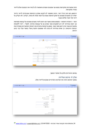 34.InforUMobile‫מערכות‬ ‫שמיר‬ ‫מקבוצת‬-9415550-03,support@inforu.co.il,www.inforu.co.il
‫לדיוור‬ ‫שלנו‬ ‫הנמענים‬ ‫את‬ ‫לבחור‬ ‫לנו‬ ‫שיאפשרו‬ ‫נוספים‬ ‫אמצעים‬ ‫שני‬ ‫נמצא‬ ‫מתקדמות‬ ‫אפשרויות‬ ‫תחת‬
‫בצורה‬.‫מתקדמת‬
‫הדיוור‬ ‫לדיוור‬ ‫שנבחרות‬ ‫הרשימות‬ ‫שמבין‬ ‫לקבוע‬ ‫לנו‬ ‫מאפשר‬ ‫הטיוב‬ .‫היעד‬ ‫קהל‬ ‫טיוב‬ ‫הוא‬ ‫הראשון‬
‫על‬ ‫הקליק‬ ‫לא‬ / ‫הקליק‬ ,‫פתח‬ ‫לא‬ /‫פתח‬ ‫תנאי‬ ‫על‬ ‫ועונים‬ ‫רשימות‬ ‫אותן‬ ‫על‬ ‫שנמנים‬ ‫לנמענים‬ ‫רק‬ ‫ישלח‬
.‫בעבר‬ ‫שלחנו‬ ‫אשר‬ ‫אחר‬ ‫דיוור‬
‫השני‬–‫רשימות‬ ‫החסרת‬–‫לד‬ ‫רוצים‬ ‫אנו‬ ‫כאשר‬ ‫אותנו‬ ‫משמש‬‫מסוימות‬ ‫קבוצות‬ ‫על‬ ‫שנמנים‬ ‫נמענים‬ ‫וור‬
‫למשל‬ .‫אחרות‬ ‫קבוצות‬ ‫על‬ ‫גם‬ ‫נמנים‬ ‫אשר‬ ‫לנמענים‬ ‫יגיע‬ ‫לא‬ ‫שהדיוור‬ ‫רוצים‬ ‫אך‬–‫ללקוחות‬ ‫דיוור‬
‫את‬ ‫ואפחית‬ ‫המתעניינים‬ ‫רשימת‬ ‫את‬ ‫בחורות‬ ‫ברשימות‬ ‫אסמן‬ .‫מוצר‬ ‫ממני‬ ‫רכשו‬ ‫טרם‬ ‫אשר‬ ‫מתעניינים‬
‫ה‬ ‫שאומנם‬ ‫למי‬ ‫מגיע‬ ‫לא‬ ‫שהדיוור‬ ‫אוודא‬ ‫כך‬ .‫הרוכשים‬ ‫רשימת‬‫ביצע‬ ‫כבר‬ ‫אבל‬ ‫במוצר‬ ‫אצלי‬ ‫תעניין‬
.‫רכישה‬
.‫המשך‬ ‫כפתור‬ ‫על‬ ‫נלחץ‬ ‫ההגדרות‬ ‫בסיום‬
‫שלב‬4‫ושליחה‬ ‫סיכום‬ :
.‫שלנו‬ ‫לדיוור‬ ‫שנוגעים‬ ‫המרכזיים‬ ‫הפרטים‬ ‫את‬ ‫נראה‬ ‫הסיכום‬ ‫במסך‬
 