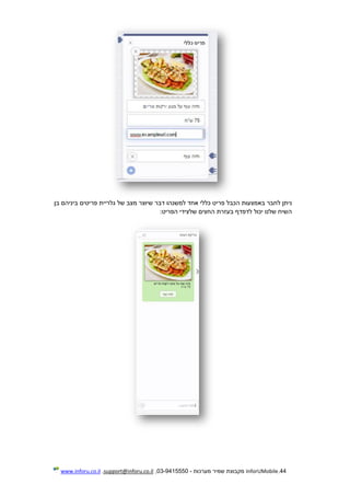 44.InforUMobile‫מערכות‬ ‫שמיר‬ ‫מקבוצת‬-9415550-03,support@inforu.co.il,www.inforu.co.il
‫ניתן‬‫לחבר‬‫באמצעות‬‫הכבל‬‫פריט‬‫כללי‬‫אחד‬‫למשנהו‬‫דבר‬‫שיוצר‬‫מצב‬‫של‬‫גלריית‬‫פריטים‬‫ביניהם‬‫בן‬
‫השיח‬‫שלנו‬‫יכול‬‫לדפדף‬‫בעזרת‬‫החצים‬‫ש‬‫לצידי‬‫הפריט‬:
 