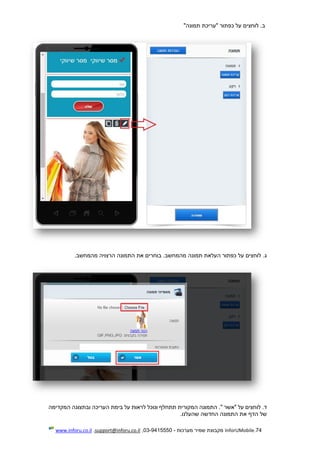 74.InforUMobile‫מערכות‬ ‫שמיר‬ ‫מקבוצת‬-9415550-03,support@inforu.co.il,www.inforu.co.il
"‫תמונה‬ ‫"עריכת‬ ‫כפתור‬ ‫על‬ ‫לוחצים‬ .‫ב‬
‫מה‬ ‫תמונה‬ ‫העלאת‬ ‫כפתור‬ ‫על‬ ‫לוחצים‬ .‫ג‬.‫מהמחשב‬ ‫הרצויה‬ ‫התמונה‬ ‫את‬ ‫בוחרים‬ .‫מחשב‬
‫"אשר‬ ‫על‬ ‫לוחצים‬ .‫ד‬"‫המקדימה‬ ‫ובתצוגה‬ ‫העריכה‬ ‫בימת‬ ‫על‬ ‫לראות‬ ‫ונוכל‬ ‫תתחלף‬ ‫המקורית‬ ‫התמונה‬ .
.‫שהעלנו‬ ‫החדשה‬ ‫התמונה‬ ‫את‬ ‫הדף‬ ‫של‬
 