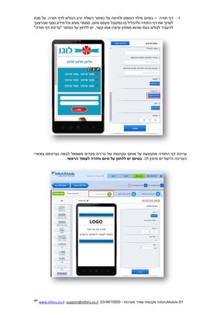 81.InforUMobile‫מערכות‬ ‫שמיר‬ ‫מקבוצת‬-9415550-03,support@inforu.co.il,www.inforu.co.il
‫ד‬.‫תודה‬ ‫דף‬–.‫תודה‬ ‫לדף‬ ‫הגולש‬ ‫יגיע‬ ‫השלח‬ ‫כפתור‬ ‫על‬ ‫ולחיצה‬ ‫הטופס‬ ‫מילוי‬ ‫בסיום‬‫מנת‬ ‫על‬
‫ולה‬ ‫התודה‬ ‫דף‬ ‫את‬ ‫לערוך‬‫סממני‬ ,‫סיום‬ ‫טקסט‬ ‫כמקובל‬ ‫בו‬ ‫כליל‬‫שברצונך‬ ‫נוסף‬ ‫מידע‬ ‫וכל‬ ‫מותג‬
‫ממתין‬ ‫שהוא‬ ‫בעת‬ ‫לגולש‬ ‫להעביר‬‫שיצרו‬‫תודה‬ ‫דף‬ ‫"עריכת‬ ‫כפתור‬ ‫על‬ ‫ללחוץ‬ ‫יש‬ ,‫קשר‬ ‫אתו‬"
‫עריכ‬‫ת‬‫התודה‬ ‫דף‬‫באזורי‬ ‫ועריכתם‬ ‫לבמה‬ ‫משמאל‬ ‫פקדים‬ ‫גרירת‬ ‫של‬ ‫עקרונות‬ ‫אותם‬ ‫על‬ ‫מתבצעת‬
‫היי‬ ‫העריכה‬.‫לה‬ ‫מימין‬ ‫עודיים‬‫הראשי‬ ‫לעמוד‬ ‫וחזרה‬ ‫סיום‬ ‫על‬ ‫ללחוץ‬ ‫יש‬ ‫בסיום‬.
 