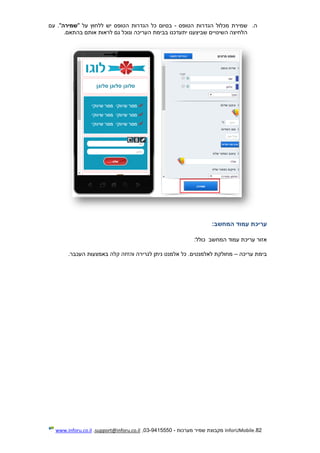 82.InforUMobile‫מערכות‬ ‫שמיר‬ ‫מקבוצת‬-9415550-03,support@inforu.co.il,www.inforu.co.il
‫ה‬.‫הטופס‬ ‫הגדרות‬ ‫מכלול‬ ‫שמירת‬-" ‫על‬ ‫ללחוץ‬ ‫יש‬ ‫הטופס‬ ‫הגדרות‬ ‫כל‬ ‫בסיום‬‫שמירה‬"‫עם‬ .
.‫בהתאם‬ ‫אותם‬ ‫לראות‬ ‫גם‬ ‫ונוכל‬ ‫העריכה‬ ‫בבימת‬ ‫יתעדכנו‬ ‫שביצענו‬ ‫השינויים‬ ‫הלחיצה‬
‫עריכת‬‫עמוד‬‫המחשב‬:
‫המחשב‬ ‫עמוד‬ ‫עריכת‬ ‫אזור‬‫כולל‬:
‫ב‬‫עריכה‬ ‫ימת‬–.‫העכבר‬ ‫באמצעות‬ ‫קלה‬ ‫והזזה‬ ‫לגרירה‬ ‫ניתן‬ ‫אלמנט‬ ‫כל‬ .‫לאלמנטים‬ ‫מחולקת‬
 