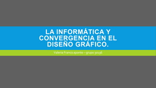 LA INFORMÁTICA Y
CONVERGENCIA EN EL
DISEÑO GRÁFICO.
Valeria Franco aponte – grupo 30136
 