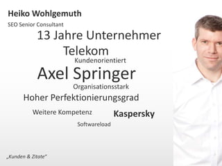 Heiko Wohlgemuth 
SEO Senior Consultant 
13 Jahre Unternehmer 
Telekom 
Kundenorientiert 
Axel Springer 
Organisationsstark 
Hoher Perfektionierungsgrad 
Kaspersky 
Weitere Kompetenz 
Softwareload 
„Kunden & Zitate“ 
 