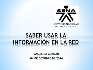 ANGELICA GUZMAN
04 DE OCTUBRE DE 2016
SABER USAR LA
INFORMACIÓN EN LA RED
 