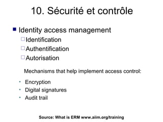 10. Sécurité et contrôle
   Identity access management
     Identification
     Authentification
     Autorisation

      Mechanisms that help implement access control:
    • Encryption
    • Digital signatures
    • Audit trail


            Source: What is ERM100
                                www.aiim.org/training
 