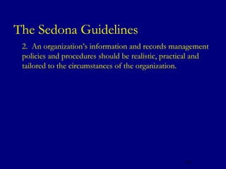 The Sedona Guidelines
   2. An organization’s information and records management
    policies and procedures should be realistic, practical and
    tailored to the circumstances of the organization.




                                                      124
 
