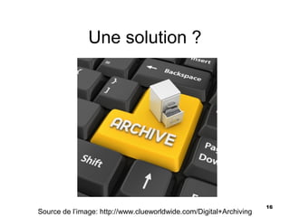 Une solution ?




                                                                    16
Source de l’image: http://www.clueworldwide.com/Digital+Archiving
 