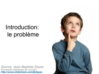 Introduction:
    le problème




Source: Jean-Baptiste Dayez
Université catholique de Louvain
http://www.slideshare.com/jbdayez
 