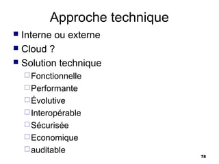 Approche technique
 Interne ou externe
 Cloud ?
 Solution technique
     Fonctionnelle
     Performante
     Évolutive
     Interopérable
     Sécurisée
     Economique
     auditable
                               78
 
