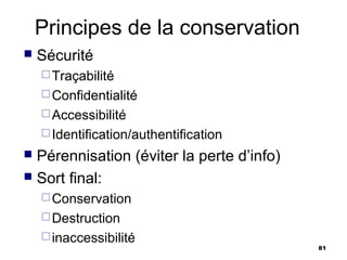 Principes de la conservation
   Sécurité
     Traçabilité
     Confidentialité
     Accessibilité
     Identification/authentification
 Pérennisation (éviter la perte d’info)
 Sort final:
     Conservation
     Destruction
     inaccessibilité
                                           81
 