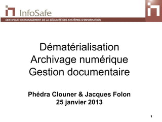 Dématérialisation
Archivage numérique
Gestion documentaire

Phédra Clouner & Jacques Folon
        25 janvier 2013
                                 1
 