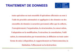 TRAITEMENT DE DONNEES
17
. toute opération ou tout ensemble d'opérations effectuées ou non à
l'aide de procédés automatisés et appliquées à des données ou des
ensembles de données à caractère personnel, telles que la collecte,
l'enregistrement, l'organisation, la structuration, la conservation,
l'adaptation ou la modification, l'extraction, la consultation, l'utili
sation, la communication par transmission, la diffusion ou toute autre
forme de mise à disposition, le rapprochement ou l'interconnexion, la
limitation, l'effacement ou la destruction;  
 