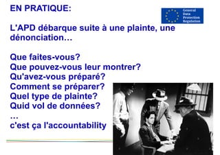 EN PRATIQUE:
L'APD débarque suite à une plainte, une
dénonciation…
Que faites-vous?
Que pouvez-vous leur montrer?
Qu'avez-vous préparé?
Comment se préparer?
Quel type de plainte?
Quid vol de données?
…
c'est ça l'accountability
 