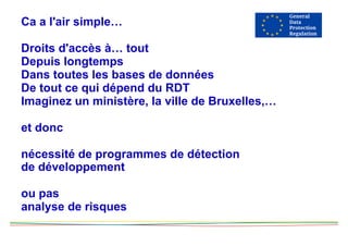 Ca a l'air simple…
Droits d'accès à… tout
Depuis longtemps
Dans toutes les bases de données
De tout ce qui dépend du RDT
Imaginez un ministère, la ville de Bruxelles,…
et donc
nécessité de programmes de détection
de développement
ou pas
analyse de risques
 